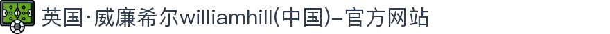 英国·威廉希尔williamhill(中国)-官方网站
